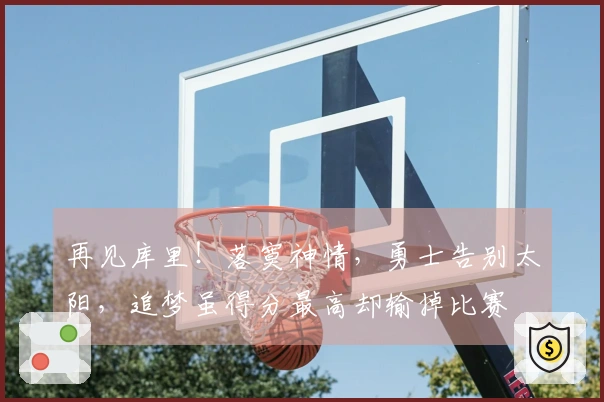 再见库里！落寞神情，勇士告别太阳，追梦虽得分最高却输掉比赛