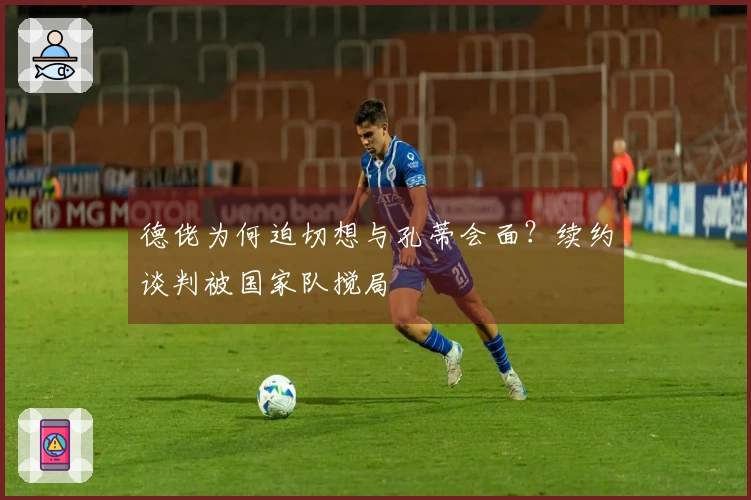 德佬为何迫切想与孔蒂会面？续约谈判被国家队搅局