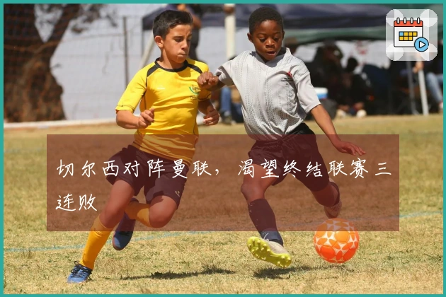 切尔西对阵曼联，渴望终结联赛三连败