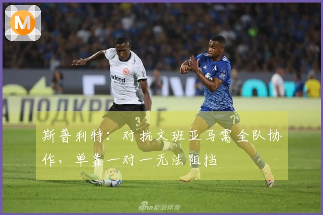 斯普利特：对抗文班亚马需全队协作，单靠一对一无法阻挡