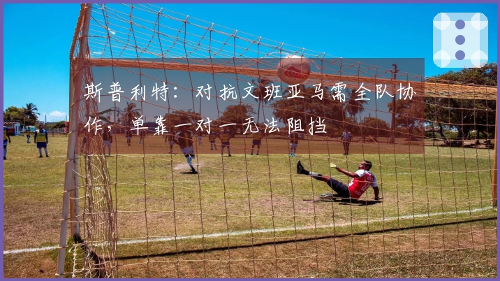 斯普利特：对抗文班亚马需全队协作，单靠一对一无法阻挡