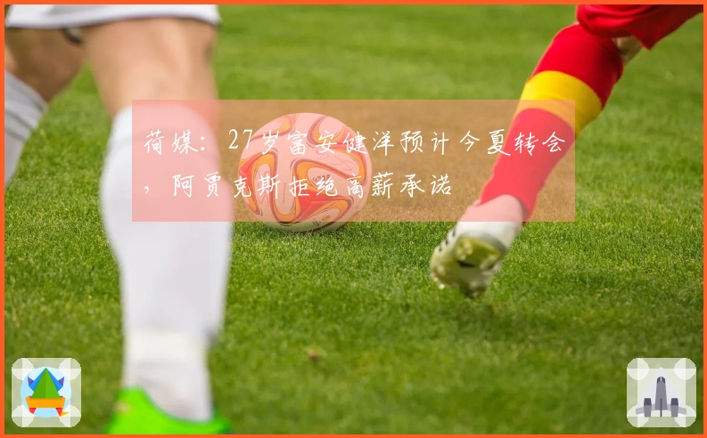荷媒：27岁富安健洋预计今夏转会，阿贾克斯拒绝高薪承诺