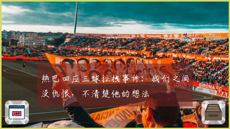 热巴回应三球拉拽事件：我们之间没仇恨，不清楚他的想法