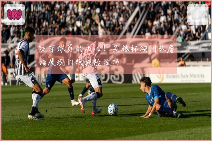 防守球员的决心！吴越杯湖州队詹靖展现门线救险技巧