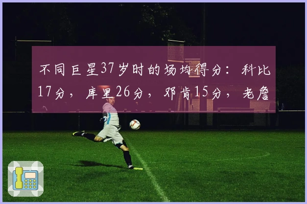 不同巨星37岁时的场均得分：科比17分，库里26分，邓肯15分，老詹与乔丹如何呈现？