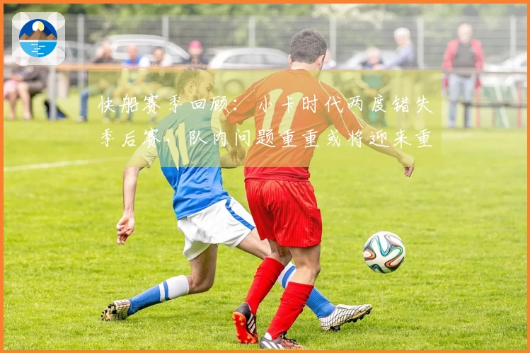 快船赛季回顾：小卡时代两度错失季后赛，队内问题重重或将迎来重组