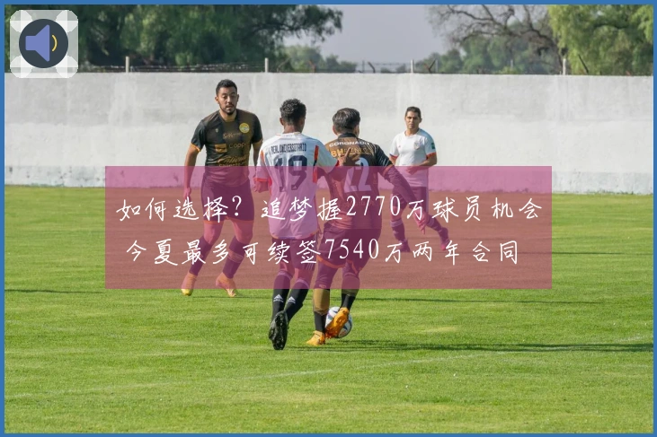 如何选择？追梦握2770万球员机会 今夏最多可续签7540万两年合同