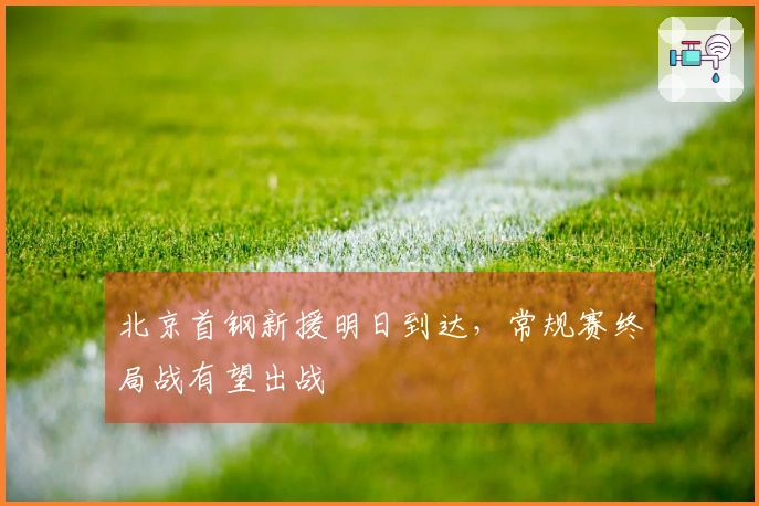 北京首钢新援明日到达，常规赛终局战有望出战