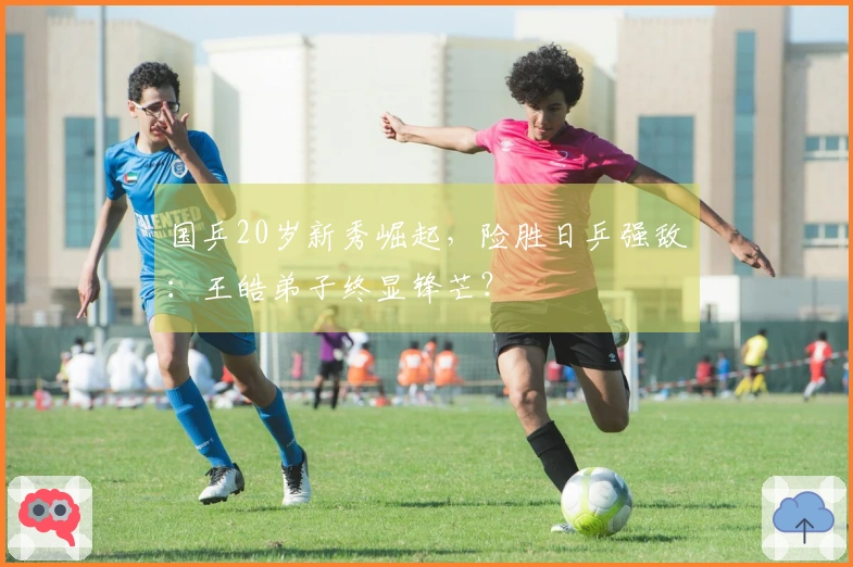 国乒20岁新秀崛起，险胜日乒强敌：王皓弟子终显锋芒？