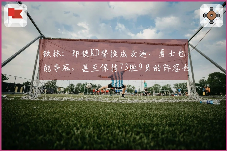 铁林：即使KD替换成麦迪，勇士也能争冠，甚至保持73胜9负的阵容也可行