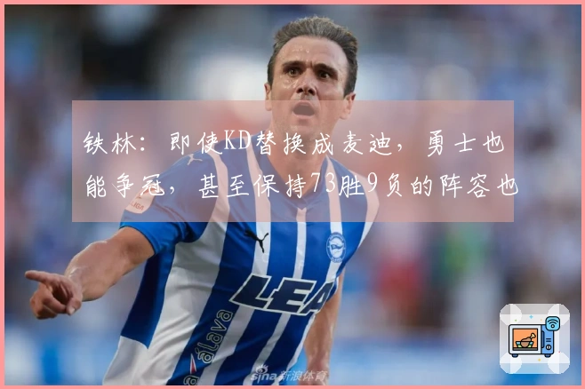 铁林：即使KD替换成麦迪，勇士也能争冠，甚至保持73胜9负的阵容也可行