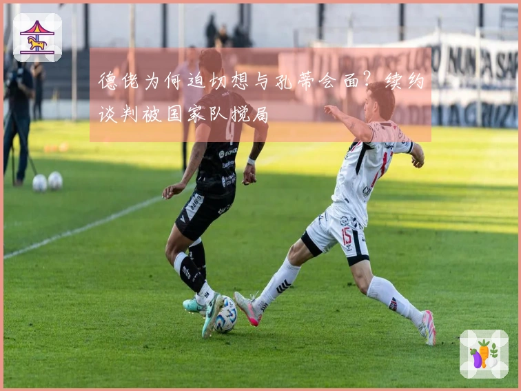 德佬为何迫切想与孔蒂会面？续约谈判被国家队搅局