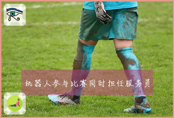 机器人参与比赛同时担任服务员