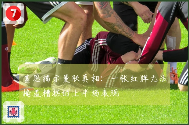 基恩揭示曼联真相：一张红牌无法掩盖糟糕的上半场表现