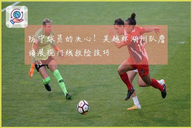 防守球员的决心！吴越杯湖州队詹靖展现门线救险技巧