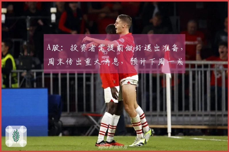 A股：投资者需提前做好退出准备，周末传出重大消息，预计下周一或将遭遇下跌行情