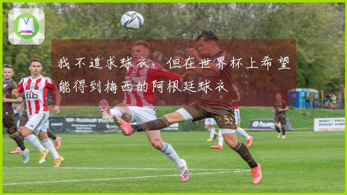 我不追求球衣，但在世界杯上希望能得到梅西的阿根廷球衣