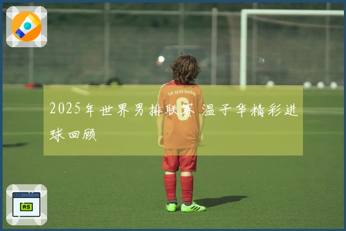 2025年世界男排联赛 温子华精彩进球回顾