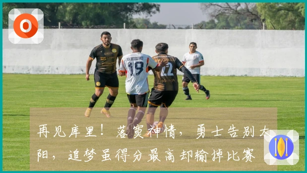 再见库里！落寞神情，勇士告别太阳，追梦虽得分最高却输掉比赛