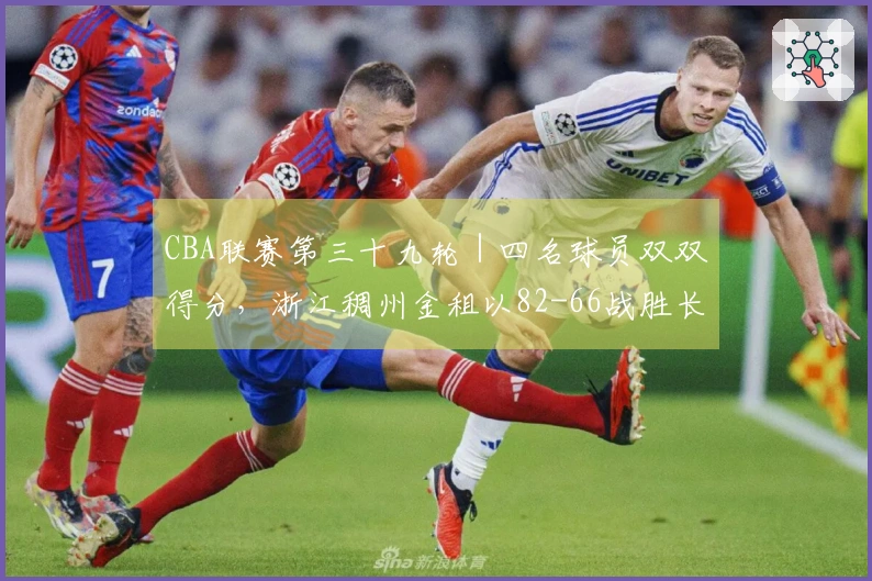 CBA联赛第三十九轮｜四名球员双双得分，浙江稠州金租以82-66战胜长白山恩都里！