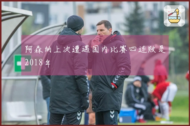 阿森纳上次遭遇国内比赛四连败是2018年
