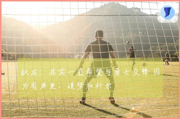 狄龙：其实一直希望与勇士交锋 因为有库里、追梦和科尔