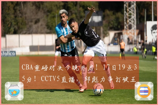 CBA重磅对决今晚开启！17日19点35分！CCTV5直播，邱彪力争打破五连败困局