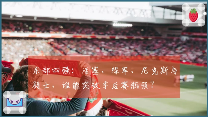 东部四强：活塞、绿军、尼克斯与骑士，谁能突破季后赛瓶颈？