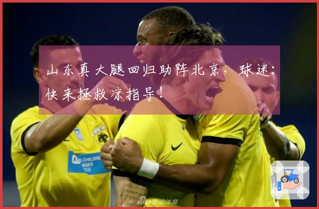 山东真大腿回归助阵北京，球迷：快来拯救凉指导！