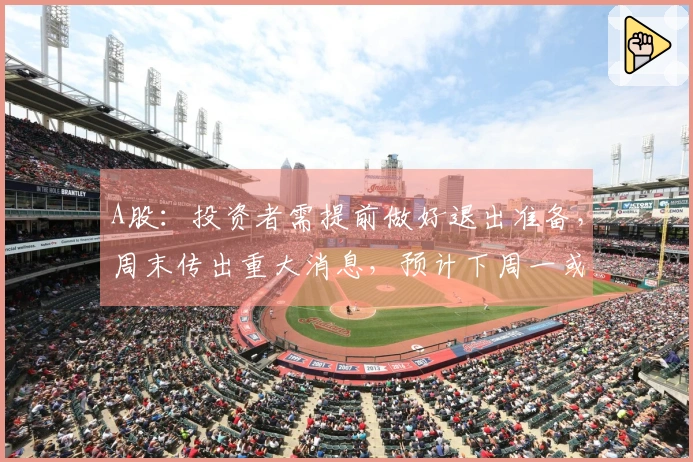 A股：投资者需提前做好退出准备，周末传出重大消息，预计下周一或将遭遇下跌行情