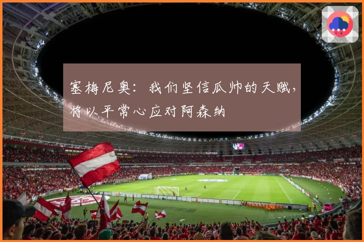 塞梅尼奥：我们坚信瓜帅的天赋，将以平常心应对阿森纳