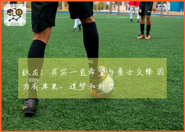 狄龙：其实一直希望与勇士交锋 因为有库里、追梦和科尔